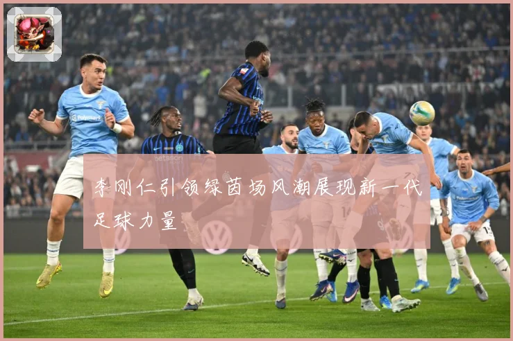 李刚仁引领绿茵场风潮展现新一代足球力量