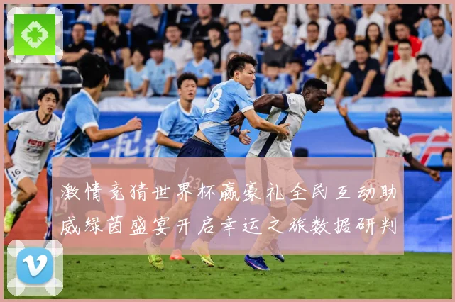 激情竞猜世界杯赢豪礼全民互动助威绿茵盛宴开启幸运之旅数据研判