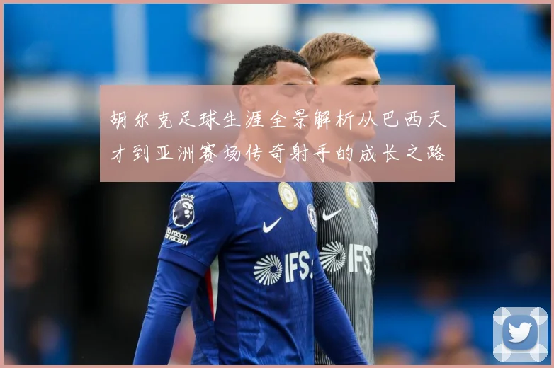 胡尔克足球生涯全景解析从巴西天才到亚洲赛场传奇射手的成长之路