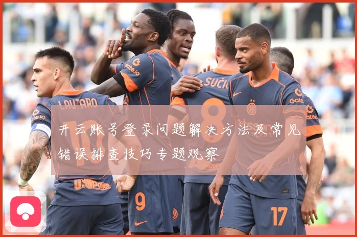 开云账号登录问题解决方法及常见错误排查技巧专题观察