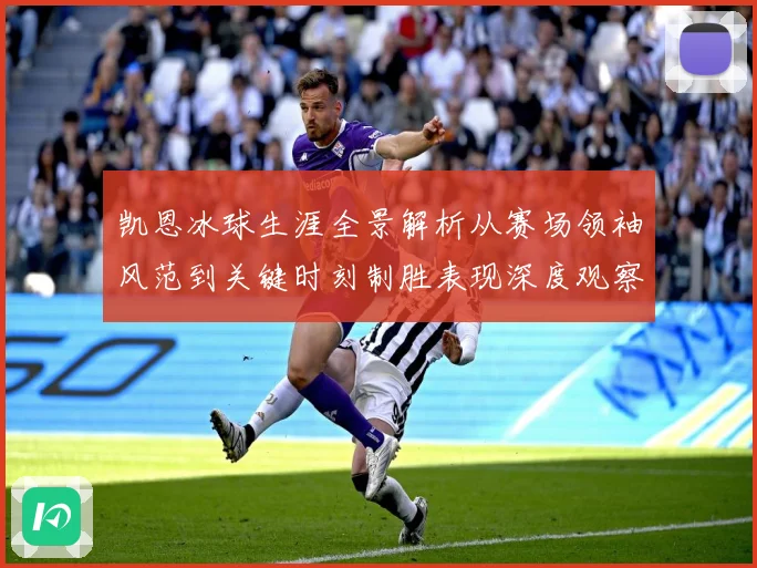 凯恩冰球生涯全景解析从赛场领袖风范到关键时刻制胜表现深度观察
