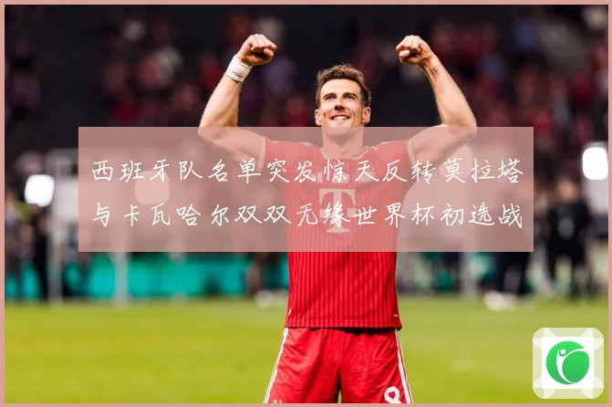 西班牙队名单突发惊天反转莫拉塔与卡瓦哈尔双双无缘世界杯初选战术观察