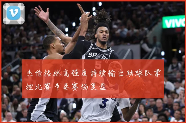 杰伦格林高强度持续输出助球队掌控比赛节奏赛场复盘