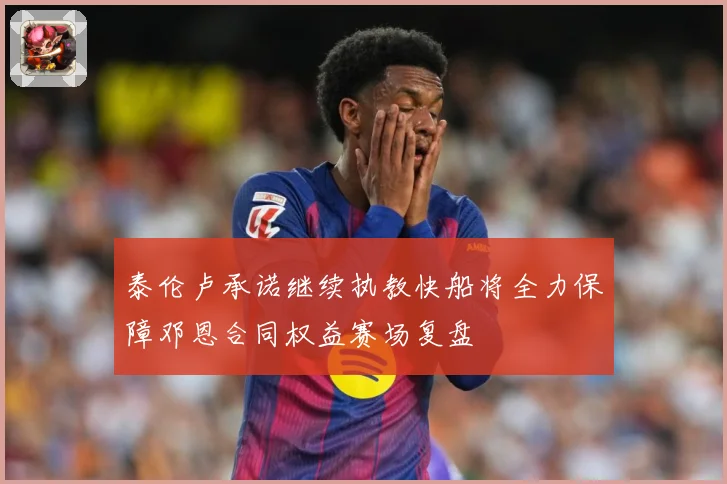 泰伦卢承诺继续执教快船将全力保障邓恩合同权益赛场复盘