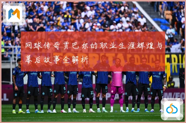 网球传奇贾巴尔的职业生涯辉煌与幕后故事全解析