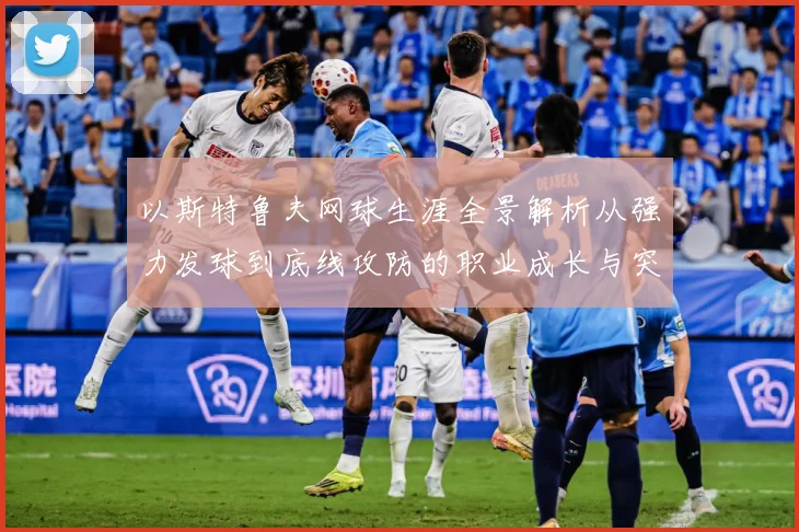 以斯特鲁夫网球生涯全景解析从强力发球到底线攻防的职业成长与突破历程