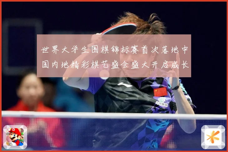 世界大学生围棋锦标赛首次落地中国内地精彩棋艺盛会盛大开启成长观察