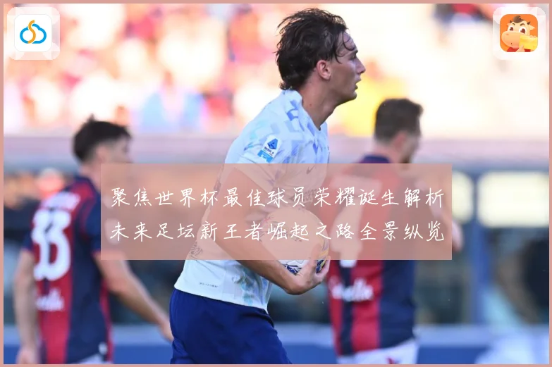 聚焦世界杯最佳球员荣耀诞生解析未来足坛新王者崛起之路全景纵览数据研判