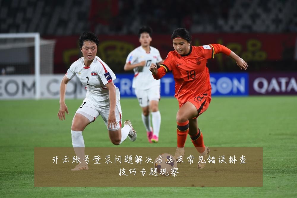 开云账号登录问题解决方法及常见错误排查技巧专题观察