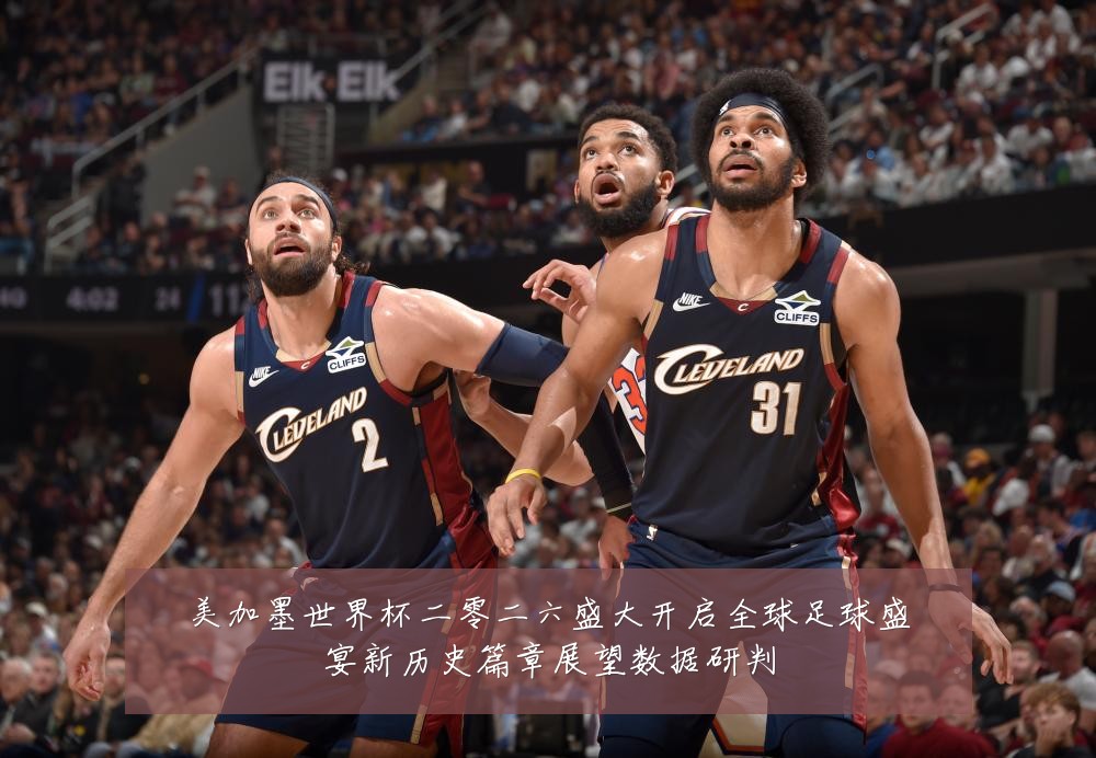 美加墨世界杯二零二六盛大开启全球足球盛宴新历史篇章展望数据研判