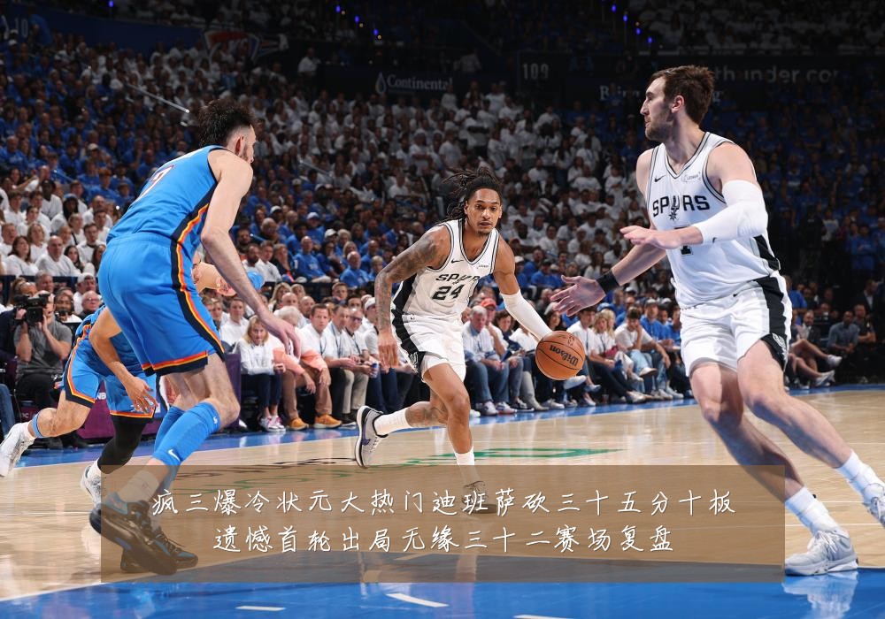 疯三爆冷状元大热门迪班萨砍三十五分十板遗憾首轮出局无缘三十二赛场复盘